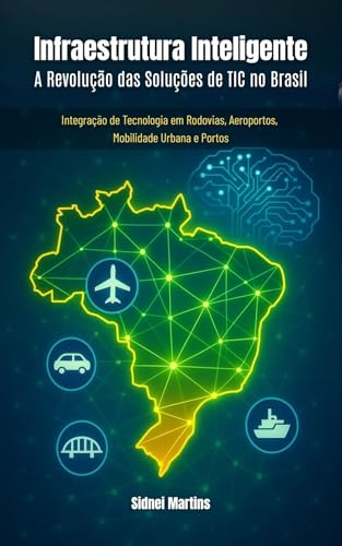 Infraestrutura Inteligente - Revolução das Soluções TIC no Brasil : Integração de Tecnologia em Rodovias, Aeroportos, Mobilidade Urbana e Portos