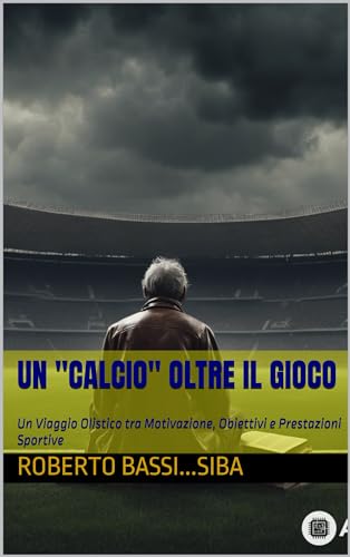 Un CALCIO oltre il gioco: Un Viaggio Olistico tra Motivazione, Obiettivi e Prestazioni Sportive (Italian Edition)