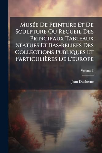 Musée De Peinture Et De Sculpture Ou Recueil Des Principaux Tableaux Statues Et Bas-reliefs Des Collections Publiques Et Particulières De L'europe; Volume 3