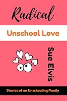 Radical Unschool Love: Stories of an Unschooling Family 0992558891 Book Cover