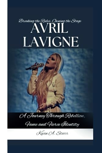 AVRIL LAVIGNE: Breaking the Rules, Owning the Stage-A Journey Through Rebellion, Fame and Fierce Identity -  Independently published