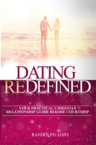 DATING REDEFINED: YOUR PRACTICAL CHRISTIAN RELATIONSHIP GUIDE BEFORE COURTSHIP