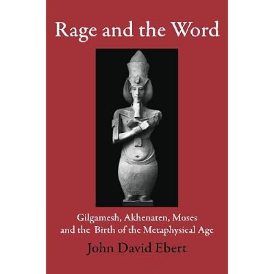 Rage and the Word: Gilgamesh, Akhenaten, Moses and the Birth of the Metaphysical Age
