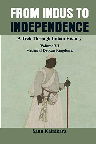 From Indus to Independence - A Trek Through Indian History: (Vol VI Medieval Deccan Kingdoms)