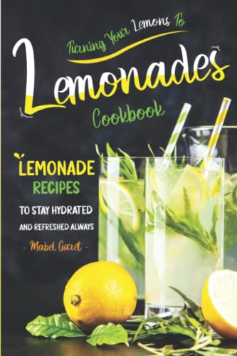 Turning Your Lemons To Lemonades Cookbook: Lemonade Recipes to Stay
