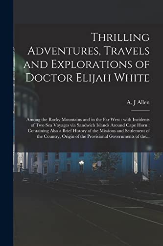 Thrilling Adventures, Travels and Explorations of Doctor Elijah White [microform]: Among the Rocky Mountains and in the Far West: With Incidents of ... Containing Also a Brief History of The...