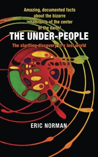 The Under-People: The Startling Discovery of a Lost World: Amazing Documented Facts About the Bizarre Inhabitants of the Center of the Earth