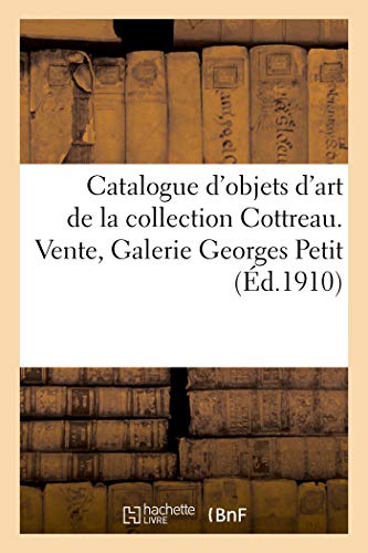 Catalogue d'objets d'art et de haute curiosité de l'Antiquité, du Moyen-Age, de la Renaissance: des XVIIe et XVIIIe siècles de la collection Cottreau. Vente, Paris, Galerie Georges Petit