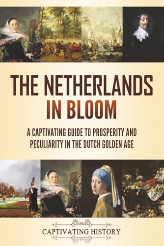The Netherlands In Bloom: A Captivating Guide To Prosperity And Peculiarity In The Dutch Golden Age (History Of European Countries)
