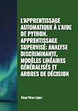  L\'APPRENTISSAGE AUTOMATIQUE À L\'AIDE DE PYTHON. APPRENTISSAGE SUPERVISÉ: ANALYSE DISCRIMINANTE, MODÈLES LINÉAIRES GÉNÉRALISÉS ET ARBRES DE DÉCISION