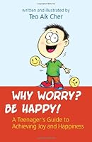 Why Worry? Be Happy! -- A Teenager's Guide to Achieving Joy and Happiness 9814305642 Book Cover