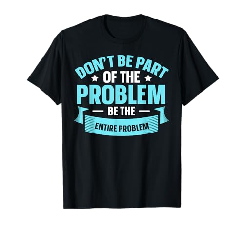 Don't Be Part Of The Problem Be The Entire Problem Camiseta