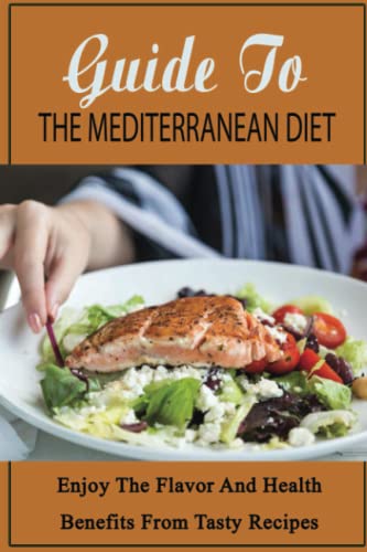 Guide To The Mediterranean Diet: Enjoy The Flavor And Health Benefits From Tasty Recipes