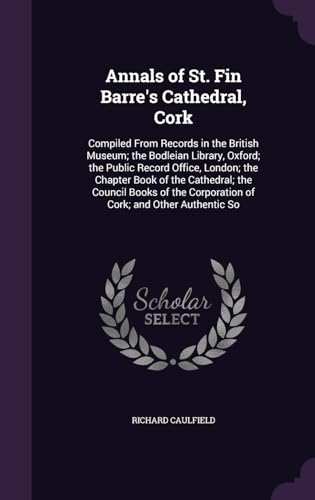 Annals of St. Fin Barre's Cathedral, Cork: Compiled From Records in the British Museum; the Bodleian Library, Oxford; the Public Record Office, ... Corporation of Cork; and Other Authentic So