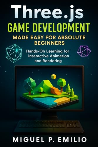 Three.js Game Development Made Easy for Absolute Beginners: Hands-On Learning for Interactive Animation and Rendering (The Practical Tech Skills Series: ... Automation, and App Development Book 18)