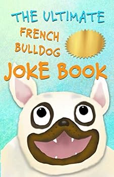 The Ultimate French Bulldog Joke Book: Cute Frenchie Dog Jokes For Kids!