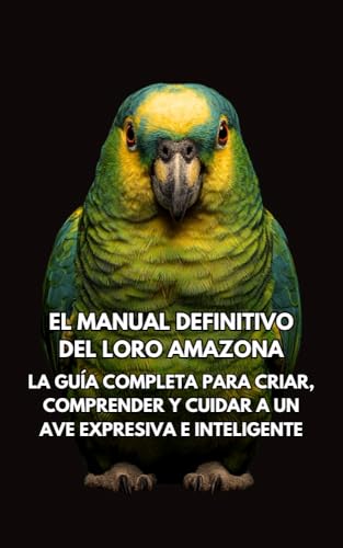 El Manual Definitivo del Loro Amazona : La Guía Completa para Criar, Comprender y Cuidar a un Ave Expresiva e Inteligente (Spanish Edition)