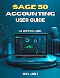 SAGE 50 ACCOUNTING USER GUIDE: An Unofficial Manual for Setup, Daily Operations, Financial Reporting, and Business Growth
