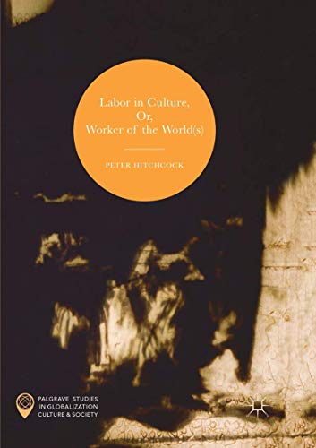 Labor in Culture, Or, Worker of the World(s) (Palgrave Studies in Globalization, Culture and Society)