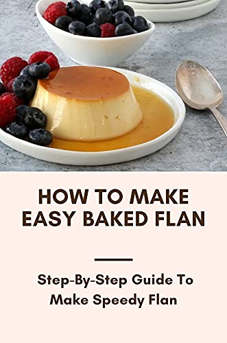 How To Make Easy Baked Flan: Step-By-Step Guide To Make