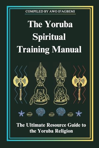 The Yoruba Spiritual Training Manual: The Ultimate Resource Guide to the Yoruba Religion