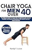  CHAIR YOGA FOR MEN OVER 40: The Ultimate Guide For Senior Men To Build Strength, Increase Flexibility And Improve Performance With Gentle And Low-Impact Exercises (English Edition)