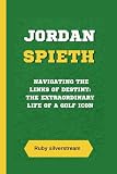 JORDAN SPIETH: Navigating the Links of Destiny: The Extraordinary Life of a Golf Icon