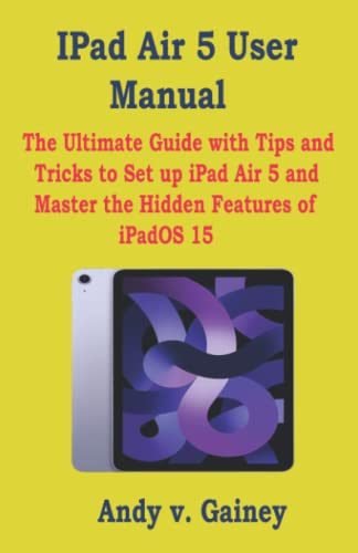 IPad Air 5 User Manual: The Ultimate Guide with Tips and Tricks to Set up iPad Air 5 and Master the Hidden Features of iPadOS 15