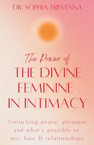 The Power of the Divine Feminine in Intimacy: Unlocking peace, pleasure and what's possible in sex, love, and relationships. (Bo