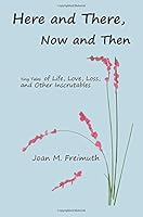 Here and There, Now and Then: tiny tales of life, love, loss and other inscrutables 1508940541 Book Cover