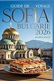 GUIDE DE VOYAGE SOFIA BULGARIE 2026: Maîtrisez l'Europe de l'Est : gagnez...