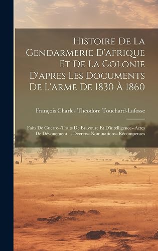 Histoire De La Gendarmerie D'afrique Et De La Colonie D'apres Les Documents De L'arme De 1830 À 1860: Faits De Guerre--Traits De Bravoure Et ... (French Edition)