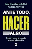 Ante todo, hacer algo: Cómo vencer la inercia y pasar a la acción (Spanish Edition)