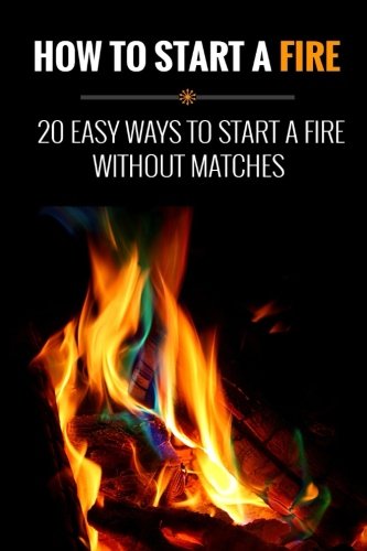 How To Start A Fire: 20 Easy Ways To Start A Fire Without Matches