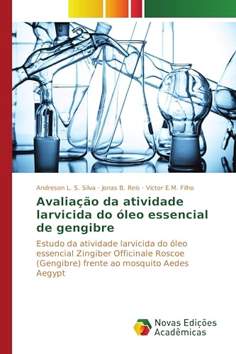 Avaliação da atividade larvicida do óleo essencial de gengibre: Estudo da atividade larvicida do óleo essencial Zingiber Officinale Roscoe (Gengibre) ... ao mosquito Aedes Aegypt (Portuguese Edition)