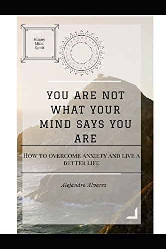 YOU ARE NOT WHAT YOUR MIND SAYS YOU ARE: “How to overcome anxiety and live a better life”
