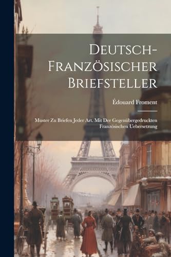 Deutsch-Französischer Briefsteller: Muster Zu Briefen Jeder Art. Mit Der Gegenübergedruckten Französischen Uebersetzung (German Edition)