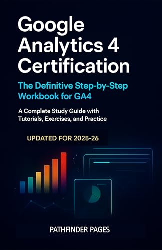 Google Analytics 4 Certification, The Definitive Step-by-Step Workbook for GA4:...