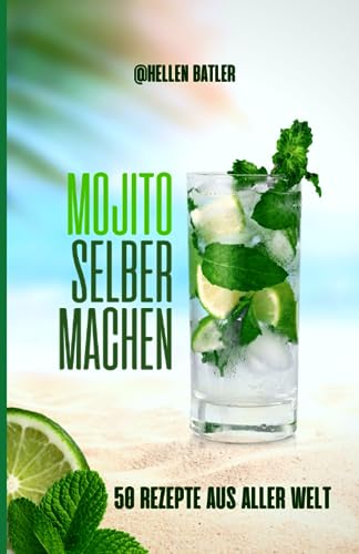 Mojito selber machen - 50 Rezepte aus aller Welt: Dieses atemberaubende Buch entführt Sie auf eine kulinarische Reise durch verschiedene Länder
