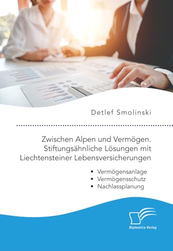 Zwischen Alpen und Vermögen. Stiftungsähnliche Lösungen mit Liechtensteiner Lebensversicherungen.: Vermögensanlage, Vermögensschutz, Nachlassplanung