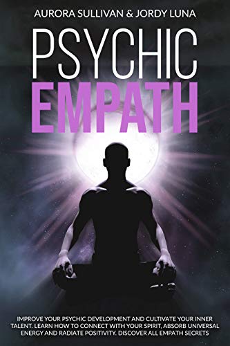 PSYCHIC EMPATH: Improve your Psychic Development and Cultivate your Inner Talent. Learn how to Connect with your Spirit, absorb Universal Energy and Radiate Positivity. Discover all Empath Secrets