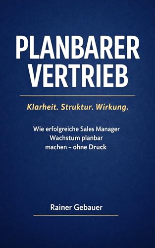 Planbarer Vertrieb: Klarheit. Struktur. Wirkung.: Wie erfolgreiche Sales Manager Wachstum planbar steuern – ohne Druck