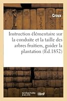 Instruction A(c)La(c)Mentaire Sur La Conduite Et La Taille Des Arbres Fruitiers: Contenant Les: Indications Succintes Et Pra(c)Cises Qui Peuvent Guider D'Une Mania]re Sare La Plantation 2013015682 Book Cover