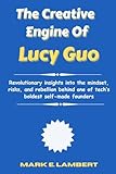 The Creative Engine of Lucy Guo: Revolutionary insights into the mindset, risks, and rebellion behind one of tech’s boldest self-made founders (BIOGRAPHY OF ICONS Book 94)