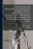 The Code of Civil Procedure of the Province of Quebec With a Concordance of Its Articles, Useful References to the Civil Code, and the Rules of Practice Now in Force