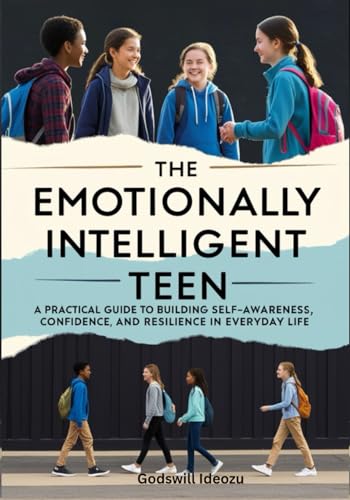 The Emotionally Intelligent Teen: A Practical Guide to Building Self-Awareness, Confidence, and Resilience in Everyday Life (Age