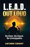 L.E.A.D. OUT LOUD: Be Clear. Be Heard. Be Unstoppable.