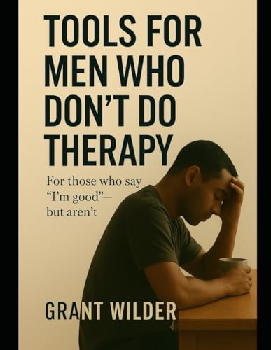 Tools for Men Who Don't Do Therapy: For those who say "I'm good" — but aren't