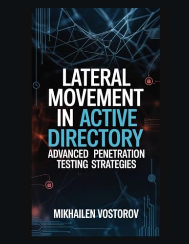 Lateral Movement In Active Directory: Advanced Penetration Testing Strategies (Active Directory Exploited: The Complete Ethical Hacker’S Collection)