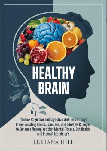 Healthy Brain: UNLOCK COGNITIVE AND DIGESTIVE WELLNESS THROUGH BRAIN-BOOSTING FOODS, EXERCISES, AND LIFESTYLE CHANGES TO ENHANCE NEUROPLASTICITY, MENTAL FITNESS, GUT HEALTH, AND PREVENT ALZHEIMER’S